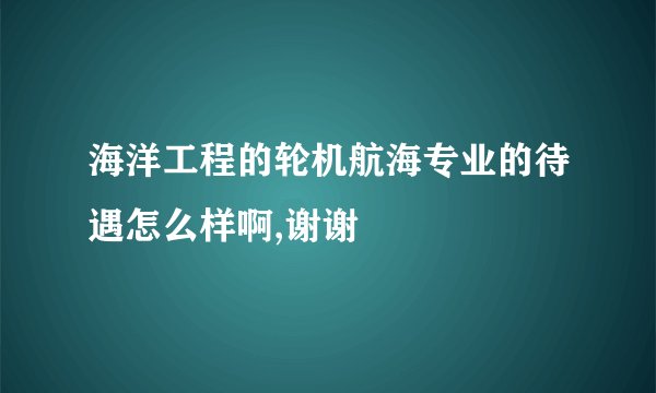 海洋工程的轮机航海专业的待遇怎么样啊,谢谢