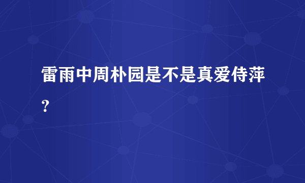 雷雨中周朴园是不是真爱侍萍？