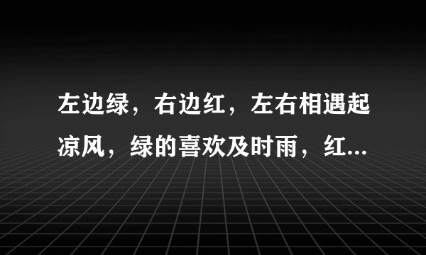 左边绿，右边红，左右相遇起凉风，绿的喜欢及时雨，红的最怕水来攻。（猜一字）