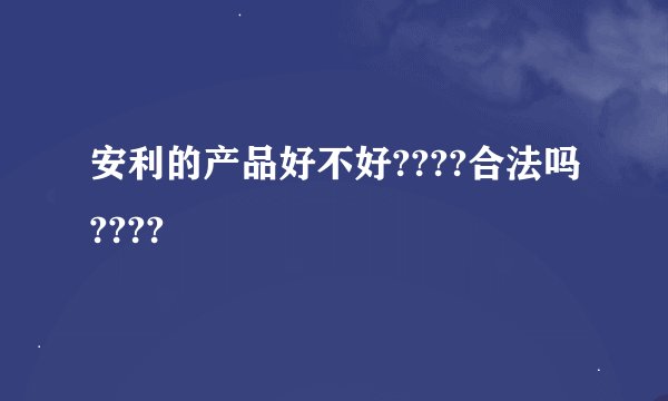 安利的产品好不好????合法吗????