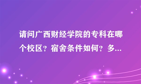 请问广西财经学院的专科在哪个校区？宿舍条件如何？多少人一间？谢谢