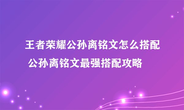 王者荣耀公孙离铭文怎么搭配 公孙离铭文最强搭配攻略
