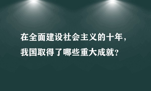 在全面建设社会主义的十年，我国取得了哪些重大成就？