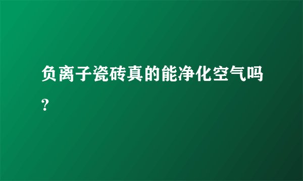负离子瓷砖真的能净化空气吗？