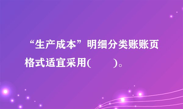 “生产成本”明细分类账账页格式适宜采用(  )。