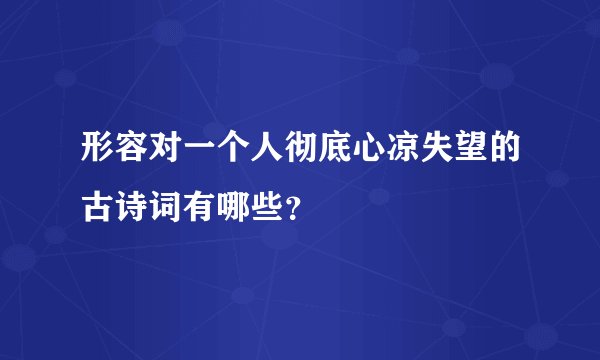 形容对一个人彻底心凉失望的古诗词有哪些？