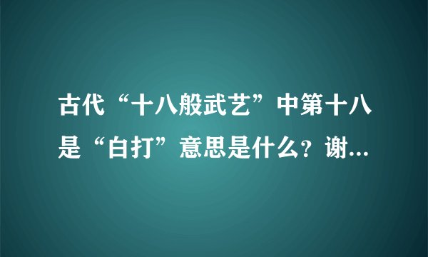 古代“十八般武艺”中第十八是“白打”意思是什么？谢谢了，大神帮忙啊