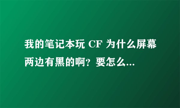 我的笔记本玩 CF 为什么屏幕两边有黑的啊？要怎么样解决。详细点啊。谢谢了