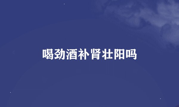 喝劲酒补肾壮阳吗