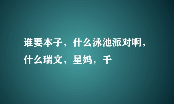谁要本子，什么泳池派对啊，什么瑞文，星妈，千