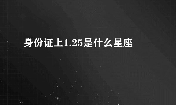 身份证上1.25是什么星座