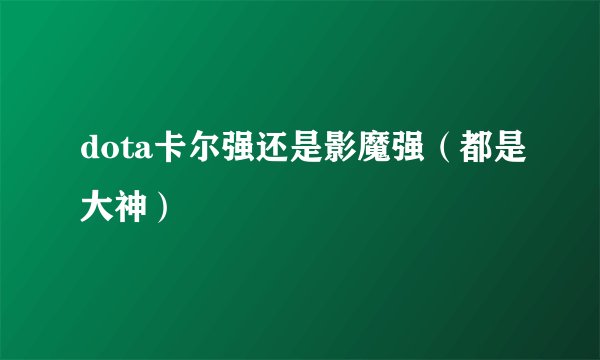 dota卡尔强还是影魔强（都是大神）