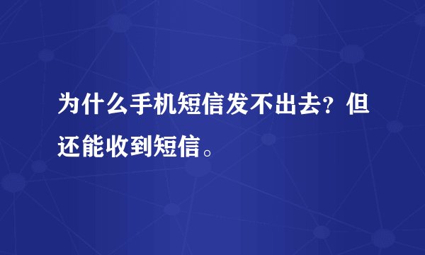 为什么手机短信发不出去？但还能收到短信。