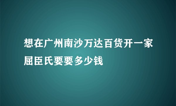 想在广州南沙万达百货开一家屈臣氏要要多少钱