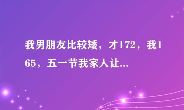 我男朋友比较矮，才172，我165，五一节我家人让我带他回家，怎么办