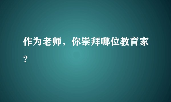 作为老师，你崇拜哪位教育家？