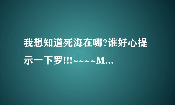 我想知道死海在哪?谁好心提示一下罗!!!~~~~MOMO~~~~LOVE