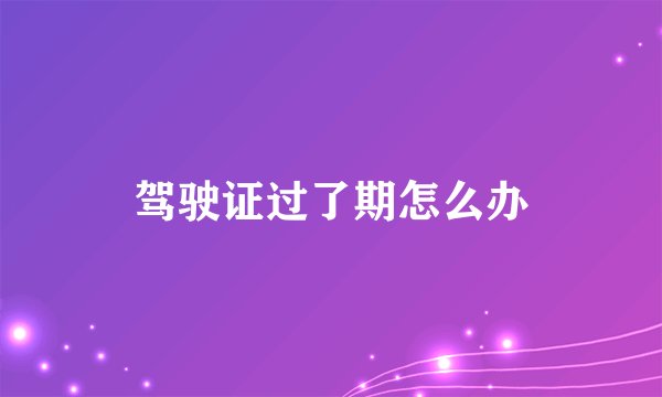 驾驶证过了期怎么办