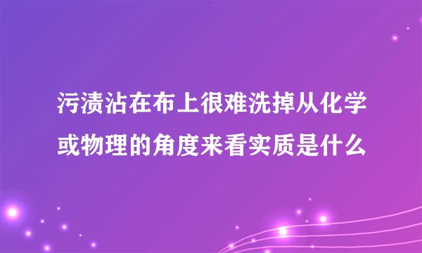 污渍沾在布上很难洗掉从化学或物理的角度来看实质是什么