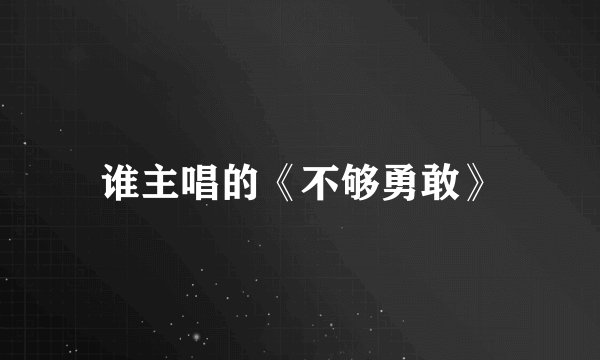 谁主唱的《不够勇敢》