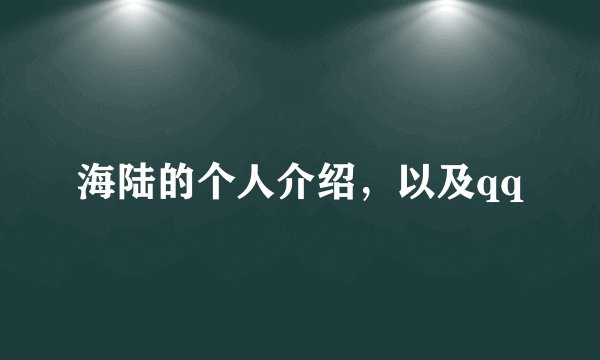 海陆的个人介绍，以及qq