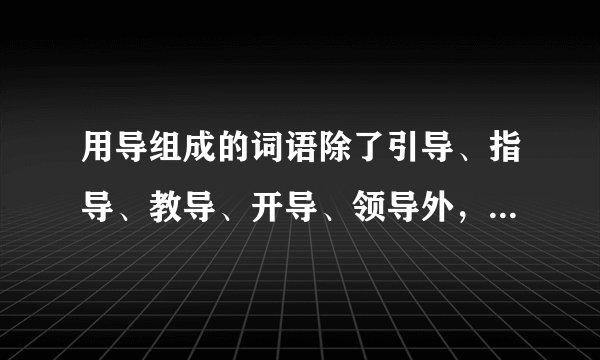 用导组成的词语除了引导、指导、教导、开导、领导外，还有哪些