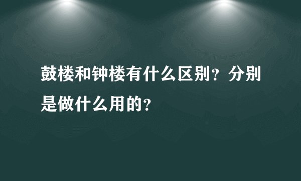 鼓楼和钟楼有什么区别？分别是做什么用的？