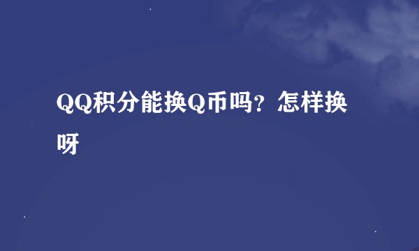 QQ积分能换Q币吗？怎样换呀