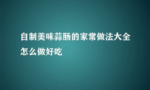 自制美味蒜肠的家常做法大全怎么做好吃