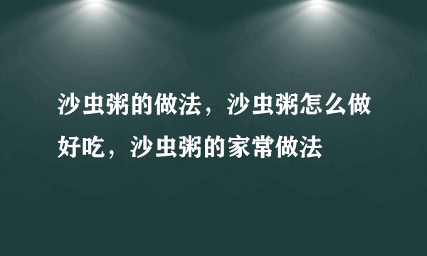 沙虫粥的做法，沙虫粥怎么做好吃，沙虫粥的家常做法