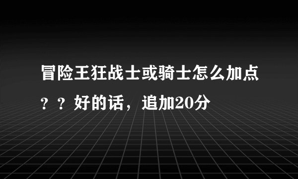 冒险王狂战士或骑士怎么加点？？好的话，追加20分