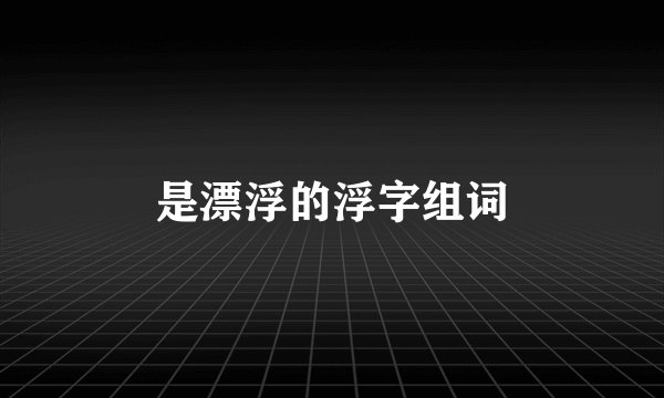 是漂浮的浮字组词