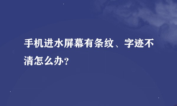 手机进水屏幕有条纹、字迹不清怎么办？