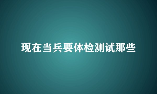 现在当兵要体检测试那些
