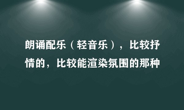 朗诵配乐（轻音乐），比较抒情的，比较能渲染氛围的那种