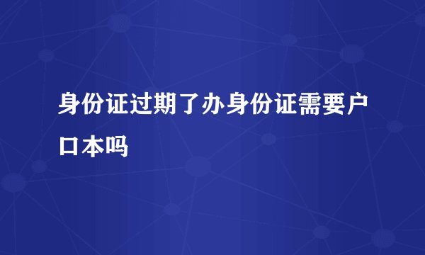 身份证过期了办身份证需要户口本吗