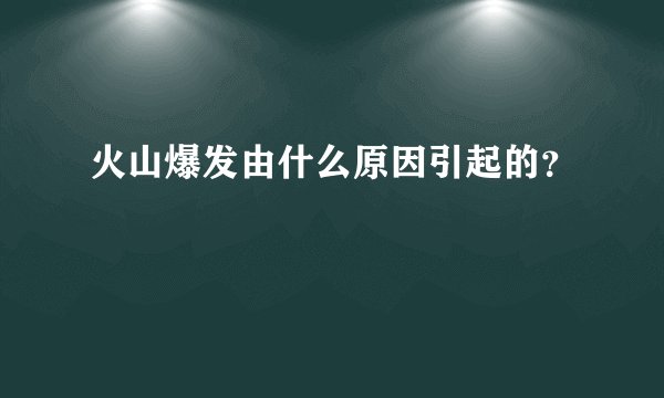 火山爆发由什么原因引起的？