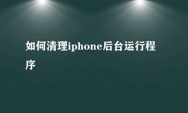 如何清理iphone后台运行程序