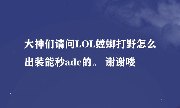 大神们请问LOL螳螂打野怎么出装能秒adc的。 谢谢喽