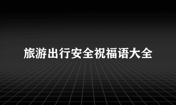 旅游出行安全祝福语大全