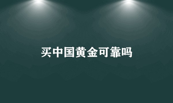 买中国黄金可靠吗