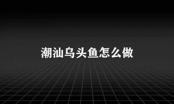 潮汕乌头鱼怎么做