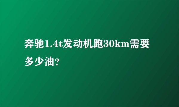 奔驰1.4t发动机跑30km需要多少油？