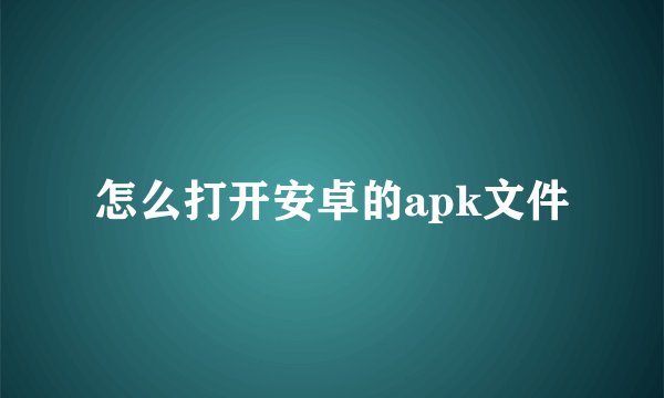 怎么打开安卓的apk文件