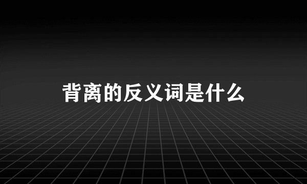 背离的反义词是什么