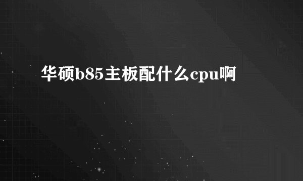 华硕b85主板配什么cpu啊