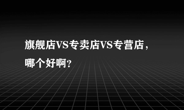 旗舰店VS专卖店VS专营店，哪个好啊？