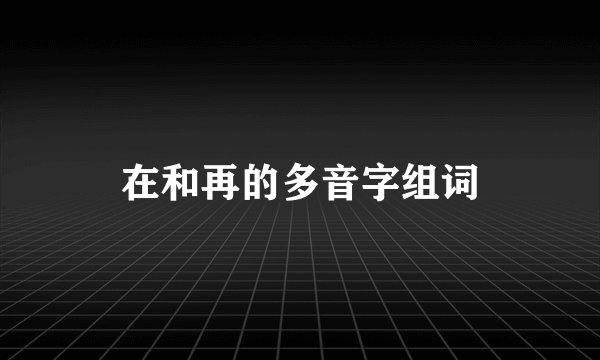 在和再的多音字组词