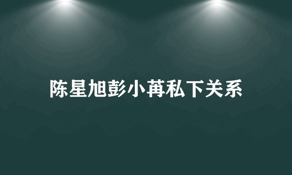 陈星旭彭小苒私下关系