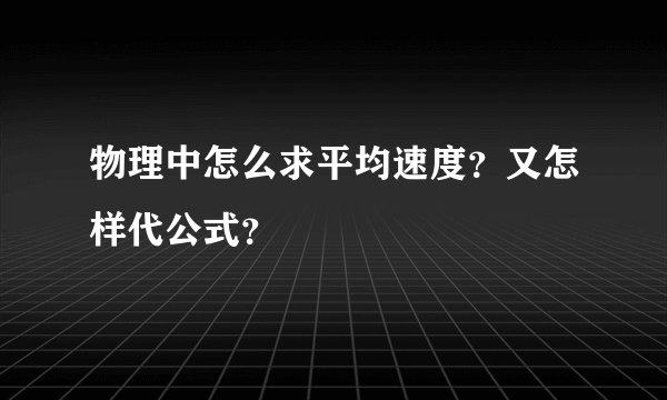 物理中怎么求平均速度？又怎样代公式？